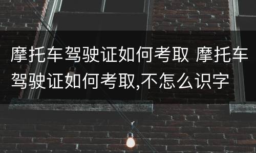 摩托车驾驶证如何考取 摩托车驾驶证如何考取,不怎么识字