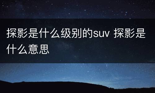 探影是什么级别的suv 探影是什么意思