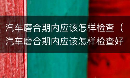 汽车磨合期内应该怎样检查（汽车磨合期内应该怎样检查好坏）