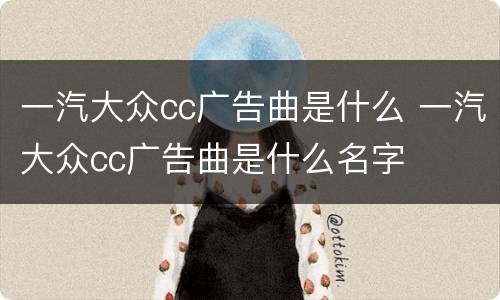 一汽大众cc广告曲是什么 一汽大众cc广告曲是什么名字