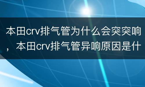 本田crv排气管为什么会突突响，本田crv排气管异响原因是什么？
