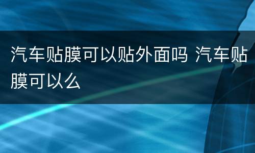 汽车贴膜可以贴外面吗 汽车贴膜可以么