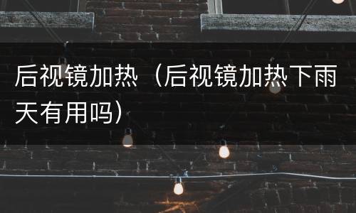 后视镜加热（后视镜加热下雨天有用吗）