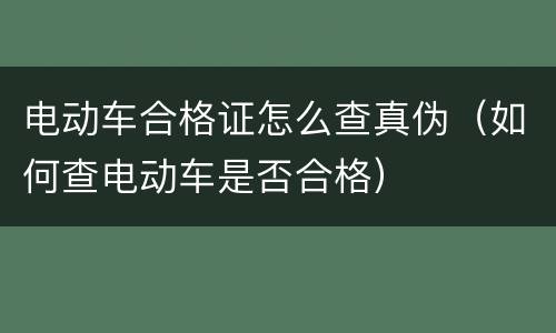 电动车合格证怎么查真伪（如何查电动车是否合格）