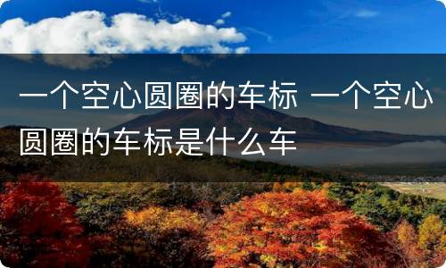 一个空心圆圈的车标 一个空心圆圈的车标是什么车