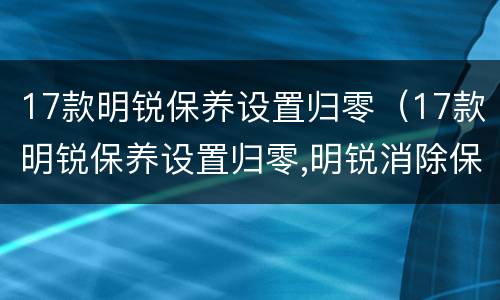 17款明锐保养设置归零（17款明锐保养设置归零,明锐消除保养提示方法）