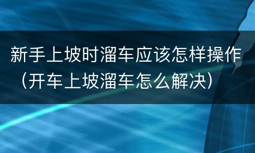 新手上坡时溜车应该怎样操作（开车上坡溜车怎么解决）