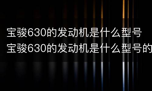 宝骏630的发动机是什么型号 宝骏630的发动机是什么型号的