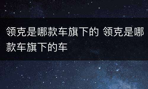 领克是哪款车旗下的 领克是哪款车旗下的车