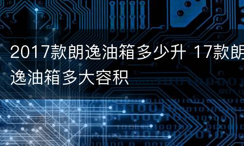 2017款朗逸油箱多少升 17款朗逸油箱多大容积