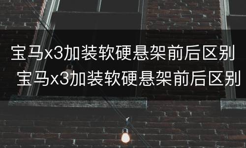 宝马x3加装软硬悬架前后区别 宝马x3加装软硬悬架前后区别在哪