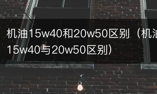 机油15w40和20w50区别（机油15w40与20w50区别）