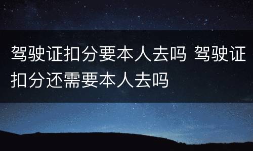 驾驶证扣分要本人去吗 驾驶证扣分还需要本人去吗