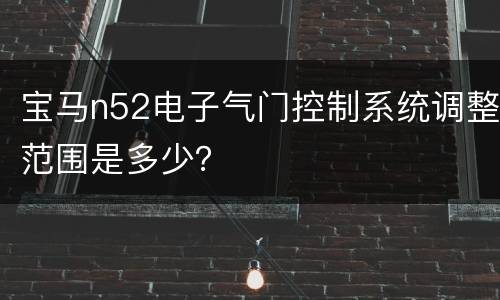 宝马n52电子气门控制系统调整范围是多少？