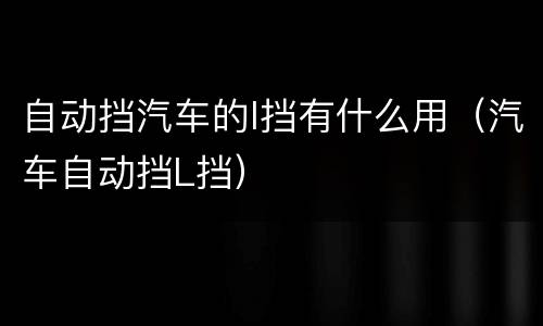 自动挡汽车的l挡有什么用（汽车自动挡L挡）