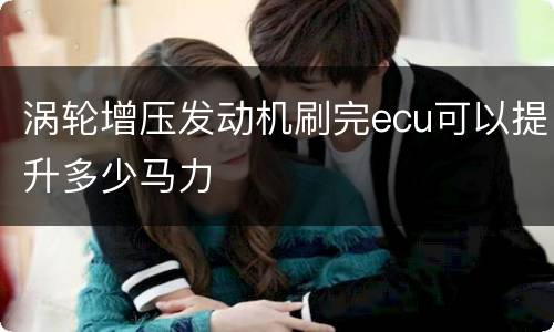 涡轮增压发动机刷完ecu可以提升多少马力