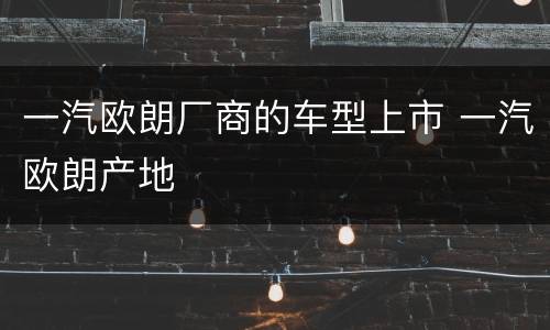 一汽欧朗厂商的车型上市 一汽欧朗产地