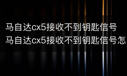 马自达cx5接收不到钥匙信号 马自达cx5接收不到钥匙信号怎么回事