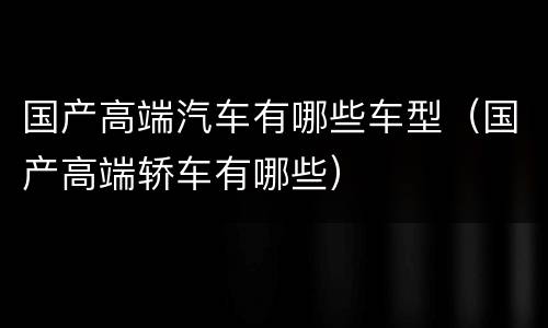 国产高端汽车有哪些车型（国产高端轿车有哪些）