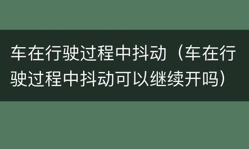 车在行驶过程中抖动（车在行驶过程中抖动可以继续开吗）
