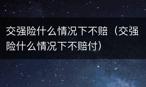 交强险什么情况下不赔（交强险什么情况下不赔付）