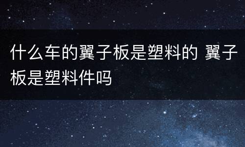 什么车的翼子板是塑料的 翼子板是塑料件吗
