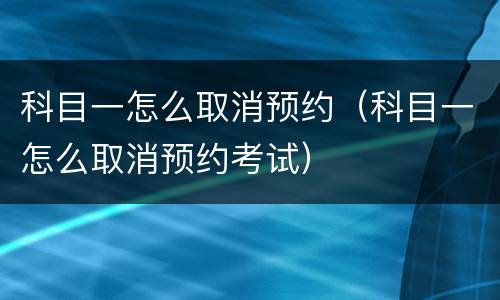 科目一怎么取消预约（科目一怎么取消预约考试）