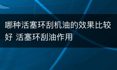 哪种活塞环刮机油的效果比较好 活塞环刮油作用