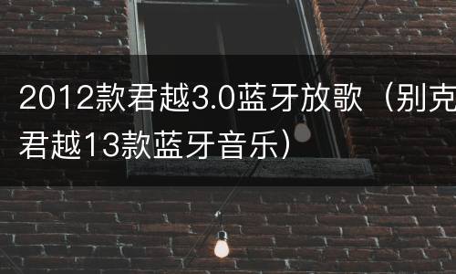 2012款君越3.0蓝牙放歌（别克君越13款蓝牙音乐）