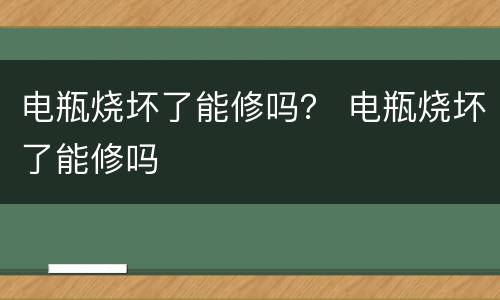 电瓶烧坏了能修吗？ 电瓶烧坏了能修吗