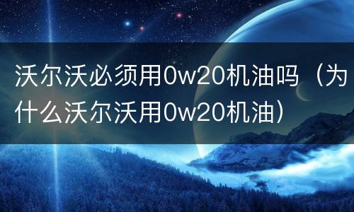 沃尔沃必须用0w20机油吗（为什么沃尔沃用0w20机油）