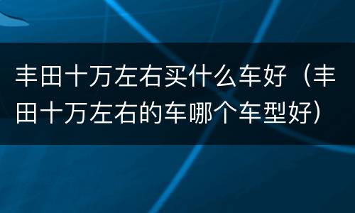 丰田十万左右买什么车好（丰田十万左右的车哪个车型好）