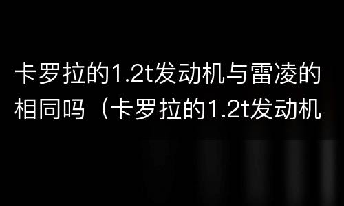 卡罗拉的1.2t发动机与雷凌的相同吗（卡罗拉的1.2t发动机与雷凌的相同吗）