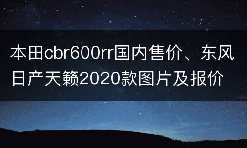 本田cbr600rr国内售价、东风日产天籁2020款图片及报价