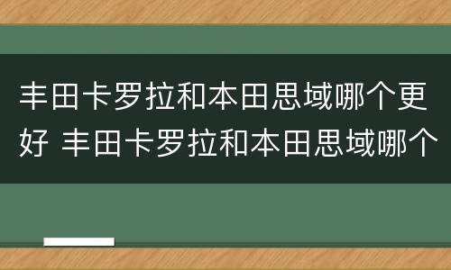 丰田卡罗拉和本田思域哪个更好 丰田卡罗拉和本田思域哪个更好?