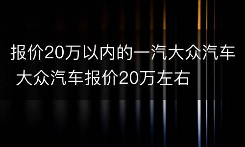 报价20万以内的一汽大众汽车 大众汽车报价20万左右