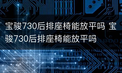 宝骏730后排座椅能放平吗 宝骏730后排座椅能放平吗