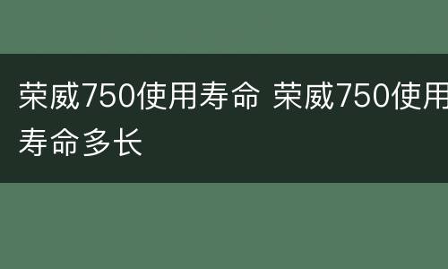 荣威750使用寿命 荣威750使用寿命多长