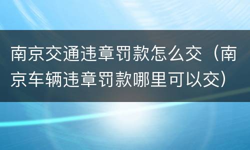 南京交通违章罚款怎么交（南京车辆违章罚款哪里可以交）