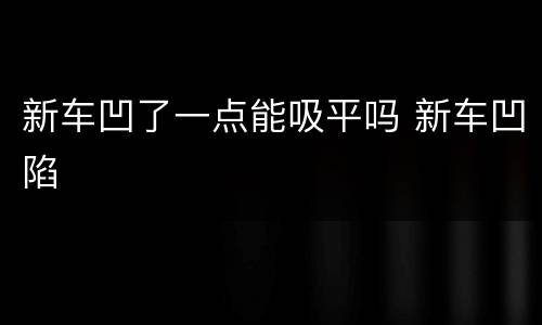 新车凹了一点能吸平吗 新车凹陷