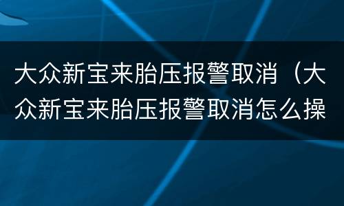 大众新宝来胎压报警取消（大众新宝来胎压报警取消怎么操作）