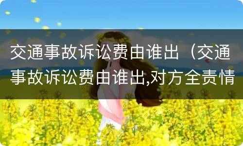 交通事故诉讼费由谁出（交通事故诉讼费由谁出,对方全责情况下）