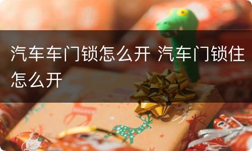 汽车车门锁怎么开 汽车门锁住怎么开