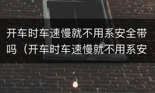 开车时车速慢就不用系安全带吗（开车时车速慢就不用系安全带吗为什么）