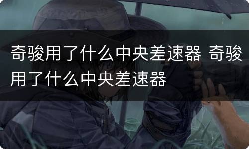 奇骏用了什么中央差速器 奇骏用了什么中央差速器