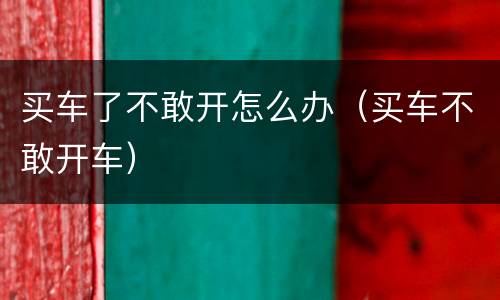 买车了不敢开怎么办（买车不敢开车）