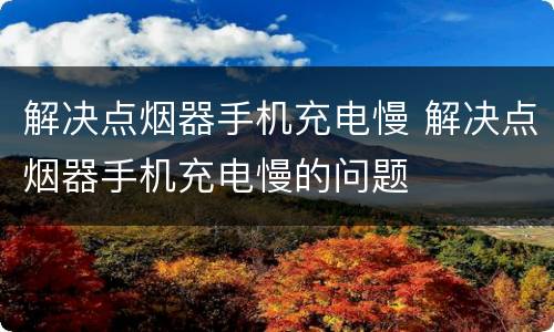 解决点烟器手机充电慢 解决点烟器手机充电慢的问题