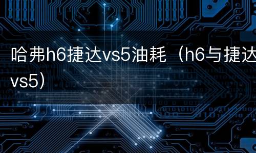 哈弗h6捷达vs5油耗（h6与捷达vs5）
