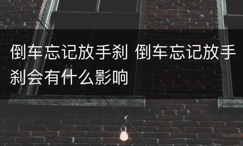 倒车忘记放手刹 倒车忘记放手刹会有什么影响