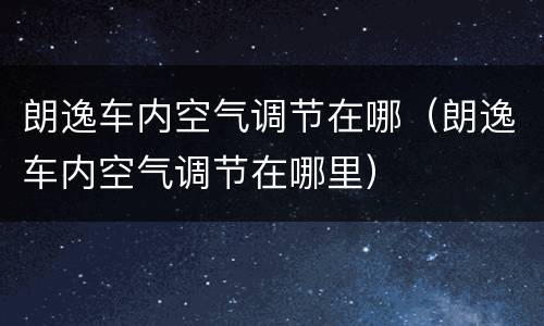 朗逸车内空气调节在哪（朗逸车内空气调节在哪里）